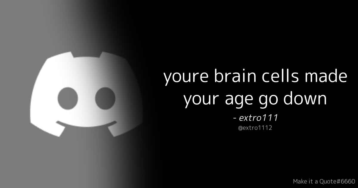 'youre brain cells made your age go down' -extro111